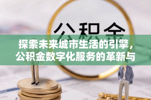 卫辉探索未来城市生活的引擎，公积金数字化服务的革新与实践