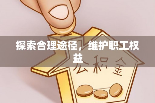 卫辉探索合理途径，维护职工权益