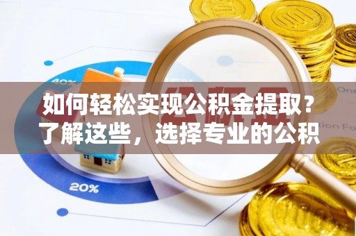 卫辉如何轻松实现公积金提取？了解这些，选择专业的公积金提取代办服务