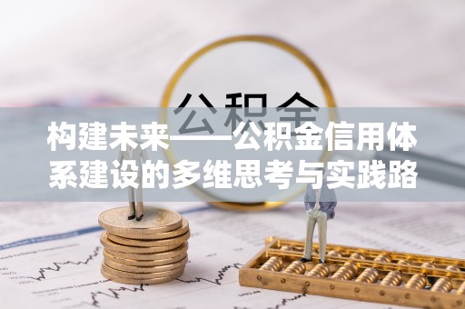 卫辉构建未来——公积金信用体系建设的多维思考与实践路径
