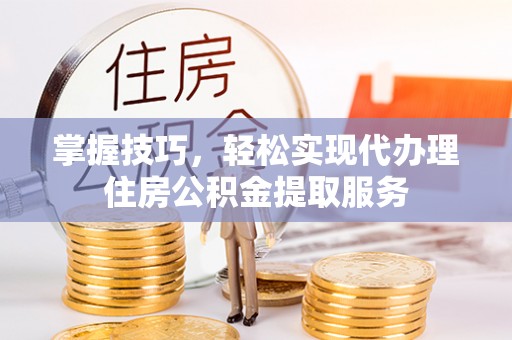 卫辉掌握技巧，轻松实现代办理住房公积金提取服务