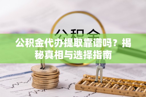 卫辉公积金代办提取靠谱吗？揭秘真相与选择指南