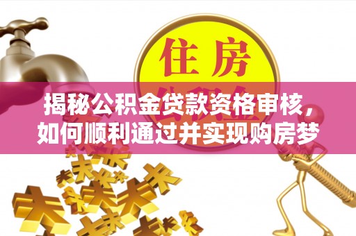 卫辉揭秘公积金贷款资格审核，如何顺利通过并实现购房梦想