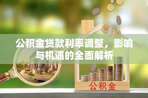 卫辉公积金贷款利率调整，影响与机遇的全面解析