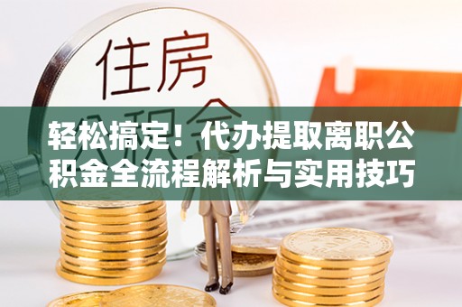 卫辉轻松搞定！代办提取离职公积金全流程解析与实用技巧