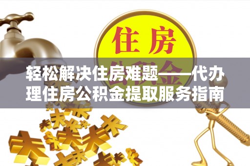 卫辉轻松解决住房难题——代办理住房公积金提取服务指南