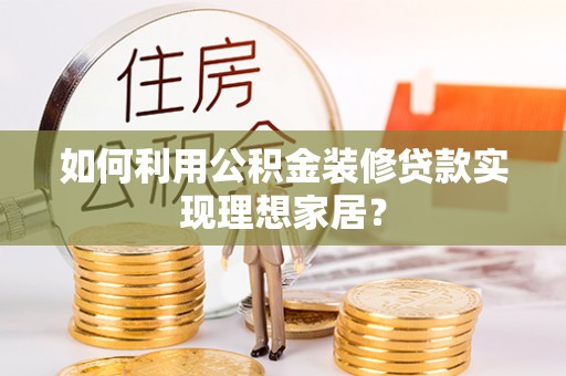 卫辉如何利用公积金装修贷款实现理想家居？
