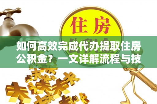 卫辉如何高效完成代办提取住房公积金？一文详解流程与技巧