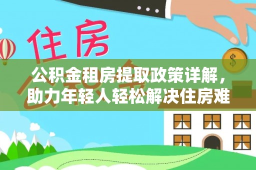 卫辉公积金租房提取政策详解，助力年轻人轻松解决住房难题