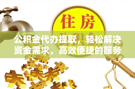 卫辉公积金代办提取，轻松解决资金需求，高效便捷的服务选择