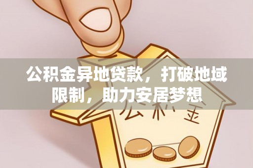 卫辉公积金异地贷款，打破地域限制，助力安居梦想
