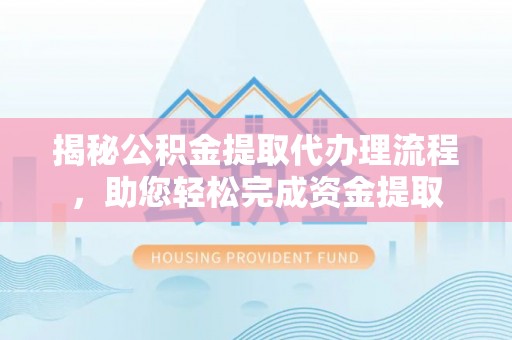 卫辉揭秘公积金提取代办理流程，助您轻松完成资金提取