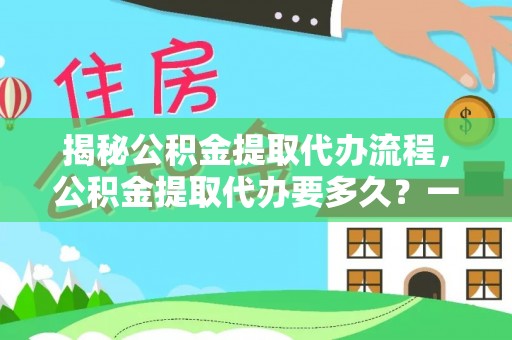 卫辉揭秘公积金提取代办流程，公积金提取代办要多久？一文读懂