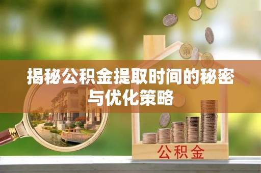 卫辉揭秘公积金提取时间的秘密与优化策略