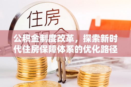 卫辉公积金制度改革，探索新时代住房保障体系的优化路径
