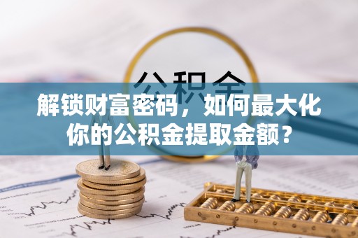 卫辉解锁财富密码，如何最大化你的公积金提取金额？