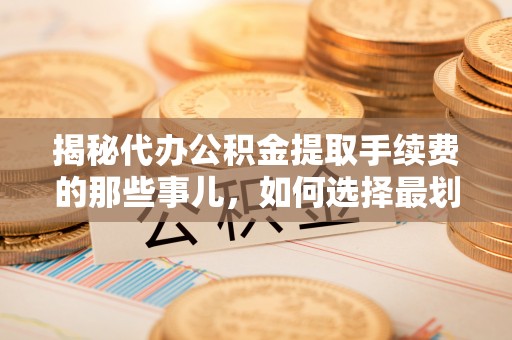 卫辉揭秘代办公积金提取手续费的那些事儿，如何选择最划算的服务？