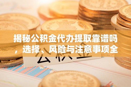 卫辉揭秘公积金代办提取靠谱吗，选择、风险与注意事项全解析