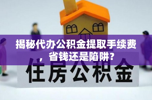 卫辉揭秘代办公积金提取手续费，省钱还是陷阱？