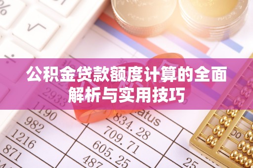 卫辉公积金贷款额度计算的全面解析与实用技巧