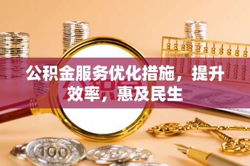 卫辉公积金服务优化措施，提升效率，惠及民生