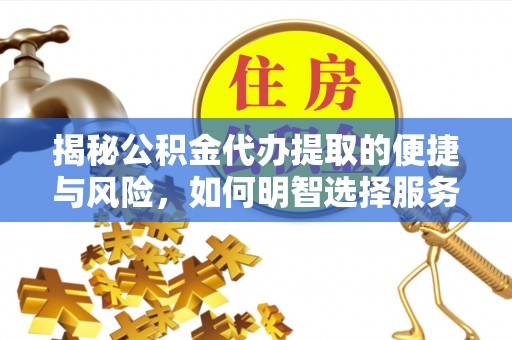 卫辉揭秘公积金代办提取的便捷与风险，如何明智选择服务？