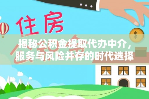 卫辉揭秘公积金提取代办中介，服务与风险并存的时代选择