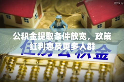 卫辉公积金提取条件放宽，政策红利惠及更多人群