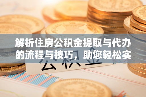 卫辉解析住房公积金提取与代办的流程与技巧，助您轻松实现资金流动
