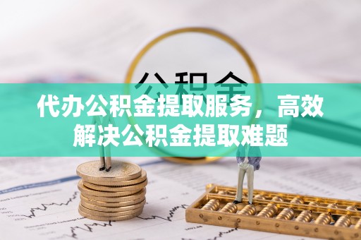 卫辉代办公积金提取服务，高效解决公积金提取难题