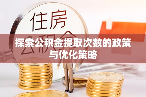 卫辉探索公积金提取次数的政策与优化策略