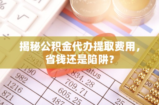 卫辉揭秘公积金代办提取费用，省钱还是陷阱？