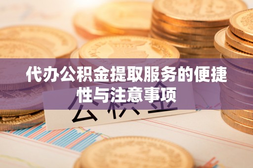 卫辉代办公积金提取服务的便捷性与注意事项