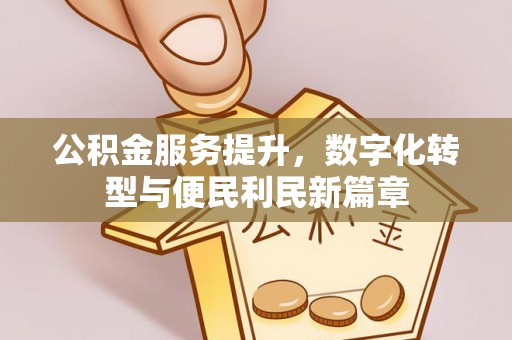 卫辉公积金服务提升，数字化转型与便民利民新篇章