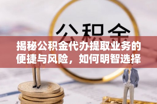 卫辉揭秘公积金代办提取业务的便捷与风险，如何明智选择？