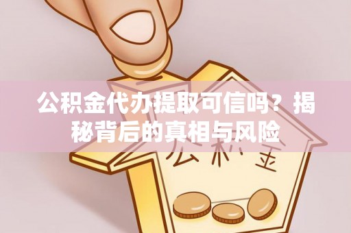 卫辉公积金代办提取可信吗？揭秘背后的真相与风险
