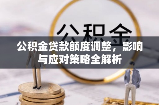 卫辉公积金贷款额度调整，影响与应对策略全解析