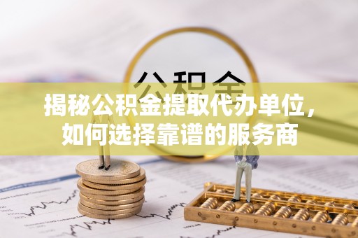 卫辉揭秘公积金提取代办单位，如何选择靠谱的服务商