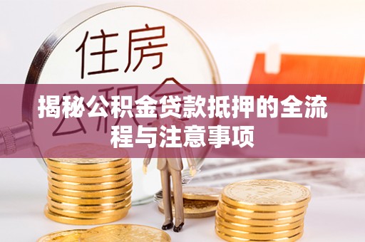 卫辉揭秘公积金贷款抵押的全流程与注意事项