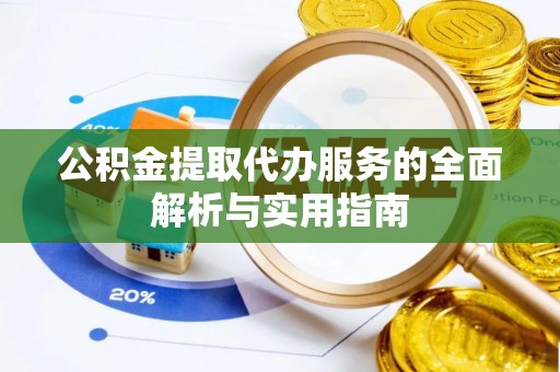卫辉公积金提取代办服务的全面解析与实用指南
