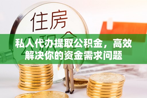 卫辉私人代办提取公积金，高效解决你的资金需求问题
