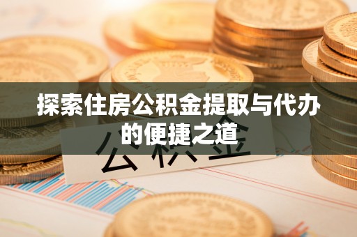 卫辉探索住房公积金提取与代办的便捷之道