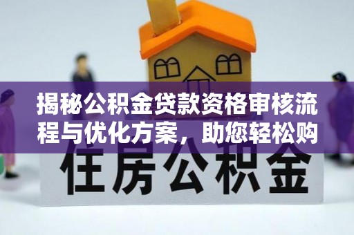 卫辉揭秘公积金贷款资格审核流程与优化方案，助您轻松购房
