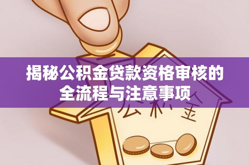 卫辉揭秘公积金贷款资格审核的全流程与注意事项
