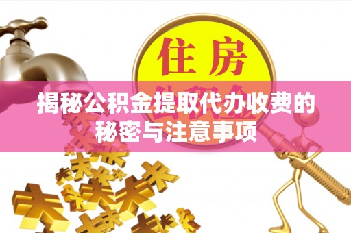 卫辉揭秘公积金提取代办收费的秘密与注意事项