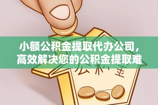 卫辉小额公积金提取代办公司，高效解决您的公积金提取难题