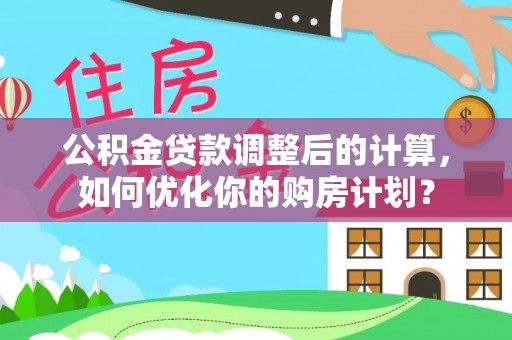 卫辉公积金贷款调整后的计算，如何优化你的购房计划？