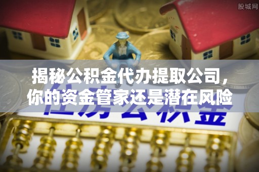 卫辉揭秘公积金代办提取公司，你的资金管家还是潜在风险？