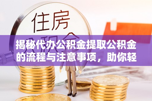 卫辉揭秘代办公积金提取公积金的流程与注意事项，助你轻松拿回属于你的钱