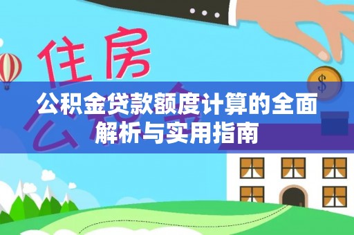 卫辉公积金贷款额度计算的全面解析与实用指南